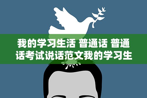 我的学习生活 普通话 普通话考试说话范文我的学习生活600字