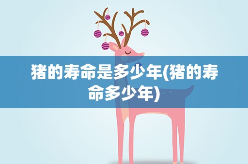 猪的寿命是多少年(猪的寿命多少年)