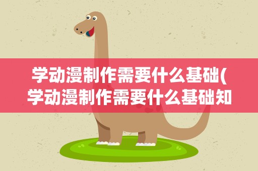 学动漫制作需要什么基础(学动漫制作需要什么基础知识)