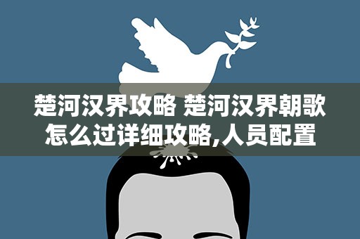 楚河汉界攻略 楚河汉界朝歌怎么过详细攻略,人员配置要求。