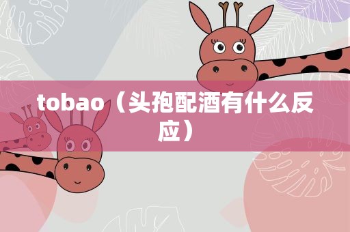 tobao（头孢配酒有什么反应）