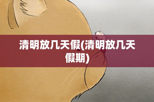 清明放几天假(清明放几天假期)