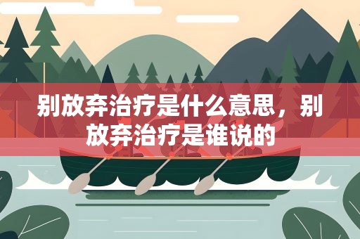 别放弃治疗是什么意思，别放弃治疗是谁说的