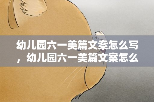 幼儿园六一美篇文案怎么写，幼儿园六一美篇文案怎么写好