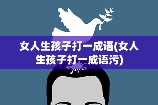 女人生孩子打一成语(女人生孩子打一成语污)