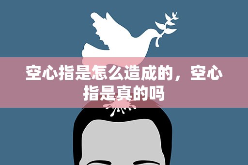 空心指是怎么造成的，空心指是真的吗