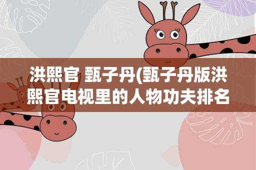 洪熙官 甄子丹(甄子丹版洪熙官电视里的人物功夫排名)