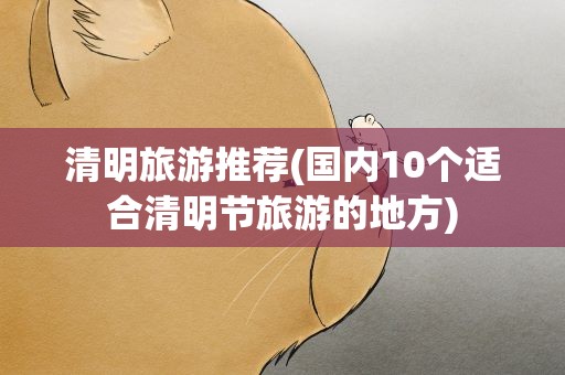 清明旅游推荐(国内10个适合清明节旅游的地方)