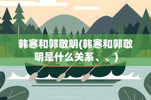 韩寒和郭敬明(韩寒和郭敬明是什么关系、、)
