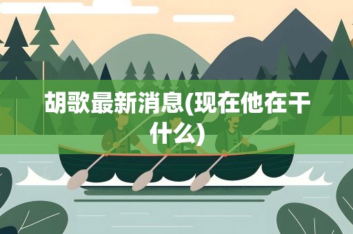 胡歌最新消息(现在他在干什么)