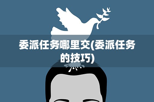 委派任务哪里交(委派任务的技巧)