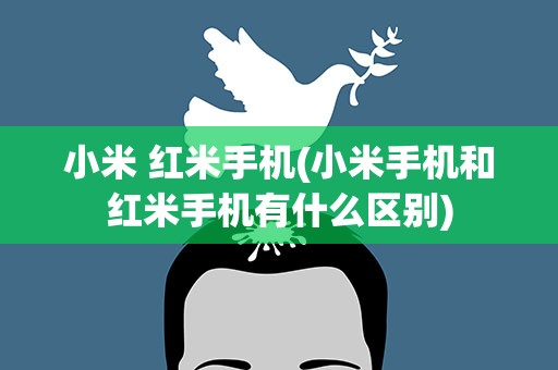小米 红米手机(小米手机和红米手机有什么区别)