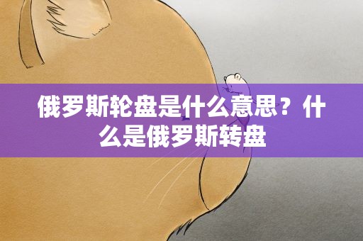 俄罗斯轮盘是什么意思？什么是俄罗斯转盘