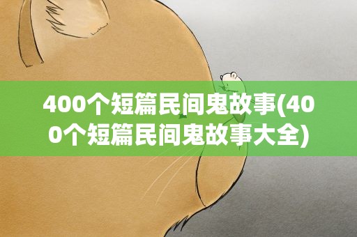 400个短篇民间鬼故事(400个短篇民间鬼故事大全)