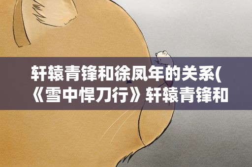 轩辕青锋和徐凤年的关系(《雪中悍刀行》轩辕青锋和徐凤年的关系是什么)
