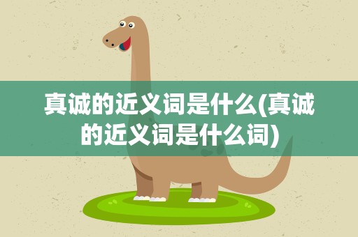 真诚的近义词是什么(真诚的近义词是什么词)