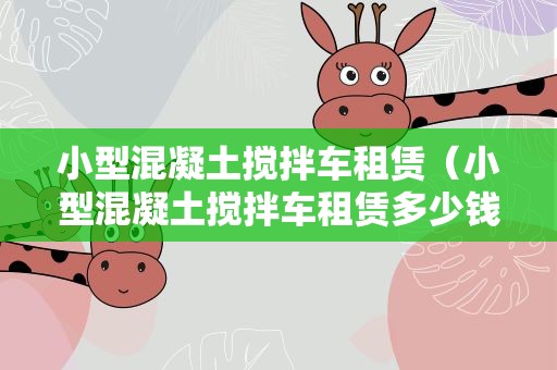 小型混凝土搅拌车租赁（小型混凝土搅拌车租赁多少钱）