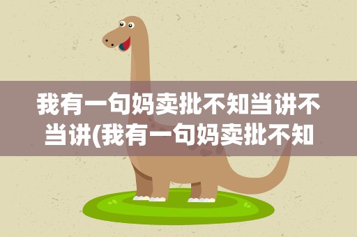 我有一句妈卖批不知当讲不当讲(我有一句妈卖批不知当讲不当讲下一句是什么)