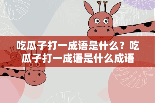 吃瓜子打一成语是什么？吃瓜子打一成语是什么成语