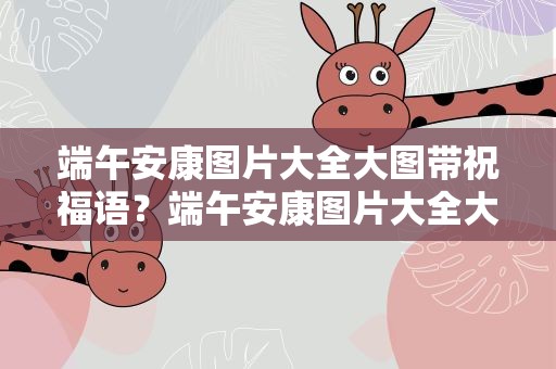端午安康图片大全大图带祝福语？端午安康图片大全大图带祝福语高清