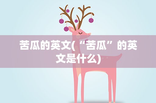 苦瓜的英文(“苦瓜”的英文是什么)