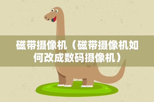 磁带摄像机（磁带摄像机如何改成数码摄像机）