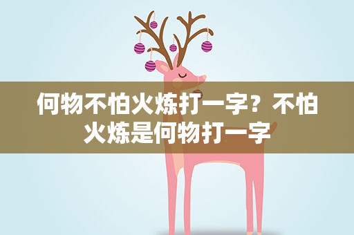 何物不怕火炼打一字？不怕火炼是何物打一字