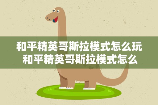 和平精英哥斯拉模式怎么玩 和平精英哥斯拉模式怎么玩儿