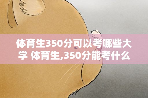 体育生350分可以考哪些大学 体育生,350分能考什么好的二本〔最低〕大学
