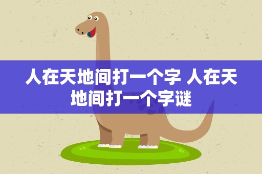 人在天地间打一个字 人在天地间打一个字谜
