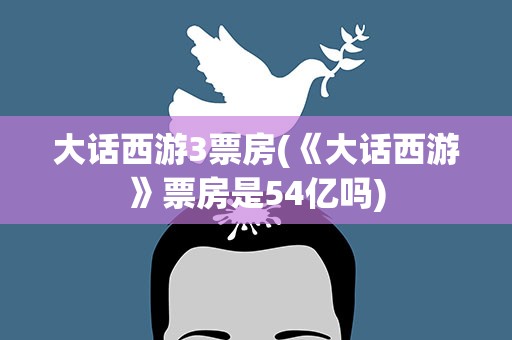 大话西游3票房(《大话西游》票房是54亿吗)