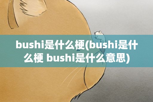 bushi是什么梗(bushi是什么梗 bushi是什么意思)