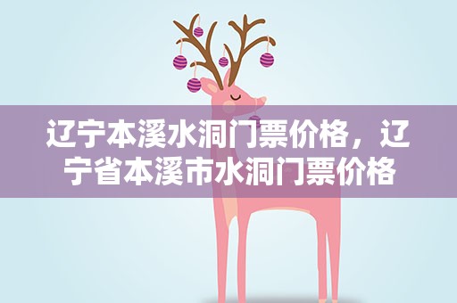 辽宁本溪水洞门票价格，辽宁省本溪市水洞门票价格