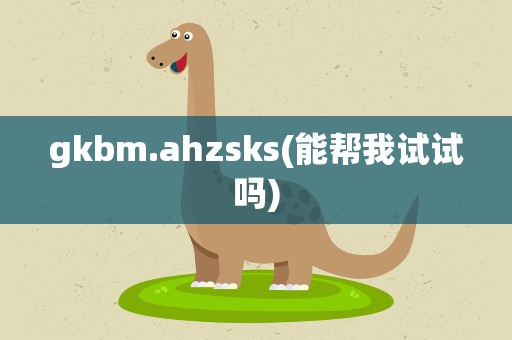 gkbm.ahzsks(能帮我试试吗)