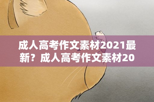 成人高考作文素材2021最新？成人高考作文素材2021最新版