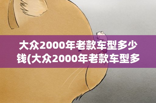 大众2000年老款车型多少钱(大众2000年老款车型多少钱一辆)