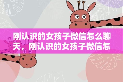 刚认识的女孩子微信怎么聊天，刚认识的女孩子微信怎么聊天记录