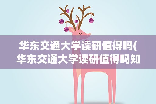 华东交通大学读研值得吗(华东交通大学读研值得吗知乎)