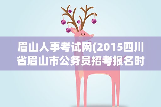 眉山人事考试网(2015四川省眉山市公务员招考报名时间及报名网址)