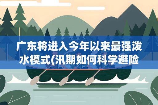 广东将进入今年以来最强泼水模式(汛期如何科学避险)