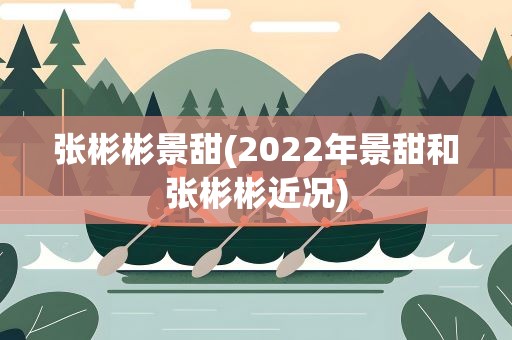 张彬彬景甜(2022年景甜和张彬彬近况)