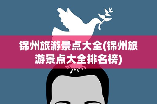 锦州旅游景点大全(锦州旅游景点大全排名榜)