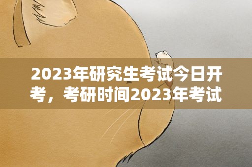 2023年研究生考试今日开考，考研时间2023年考试时间