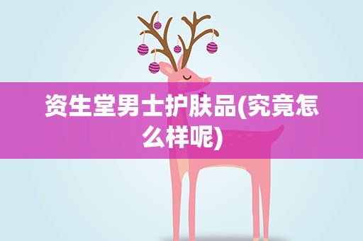 资生堂男士护肤品(究竟怎么样呢)