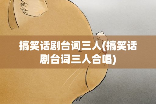 搞笑话剧台词三人(搞笑话剧台词三人合唱)