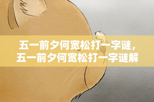 五一前夕何宽松打一字谜，五一前夕何宽松打一字谜解析