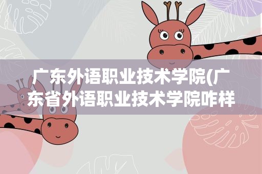 广东外语职业技术学院(广东省外语职业技术学院咋样)