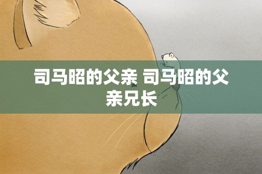 司马昭的父亲 司马昭的父亲兄长
