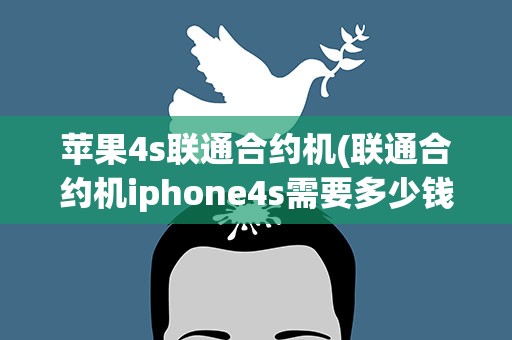 苹果4s联通合约机(联通合约机iphone4s需要多少钱)