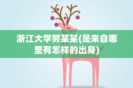 浙江大学努某某(是来自哪里有怎样的出身)